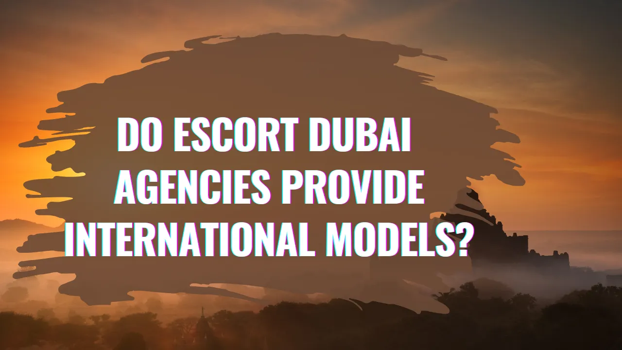 Do Escort Dubai Agencies Provide International Models